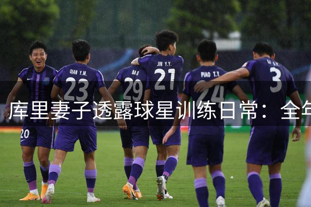 库里妻子透露球星训练日常：全年无休保持备战状态
